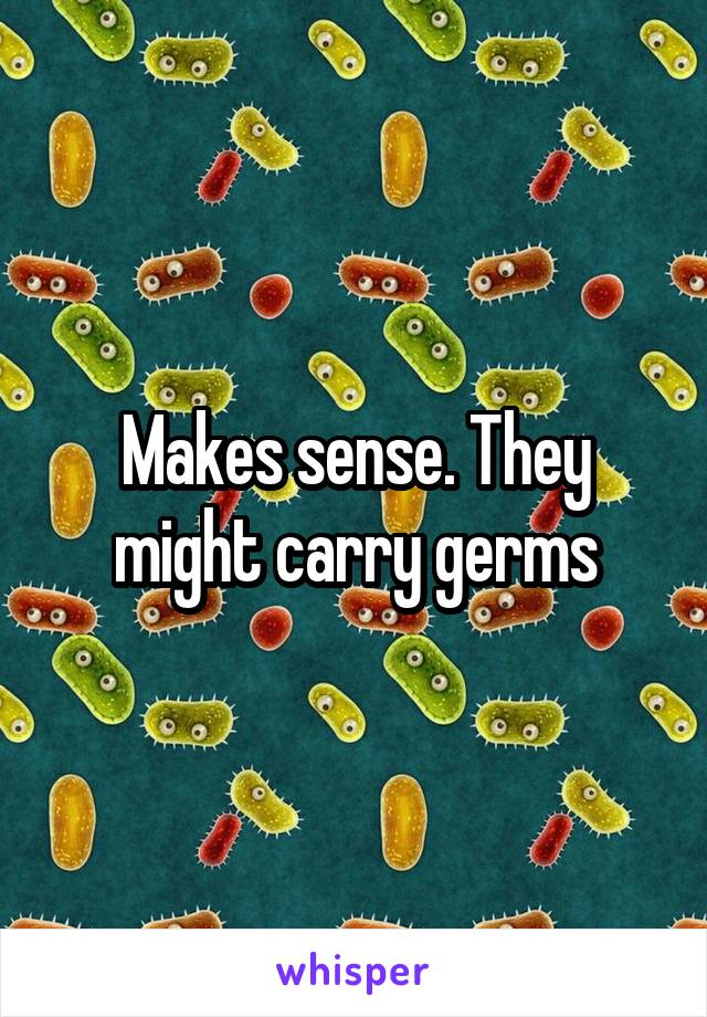 Makes sense. They might carry germs