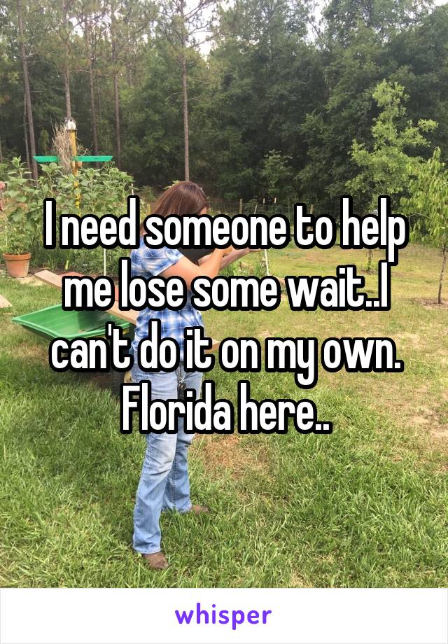 I need someone to help me lose some wait..I can't do it on my own.
Florida here..