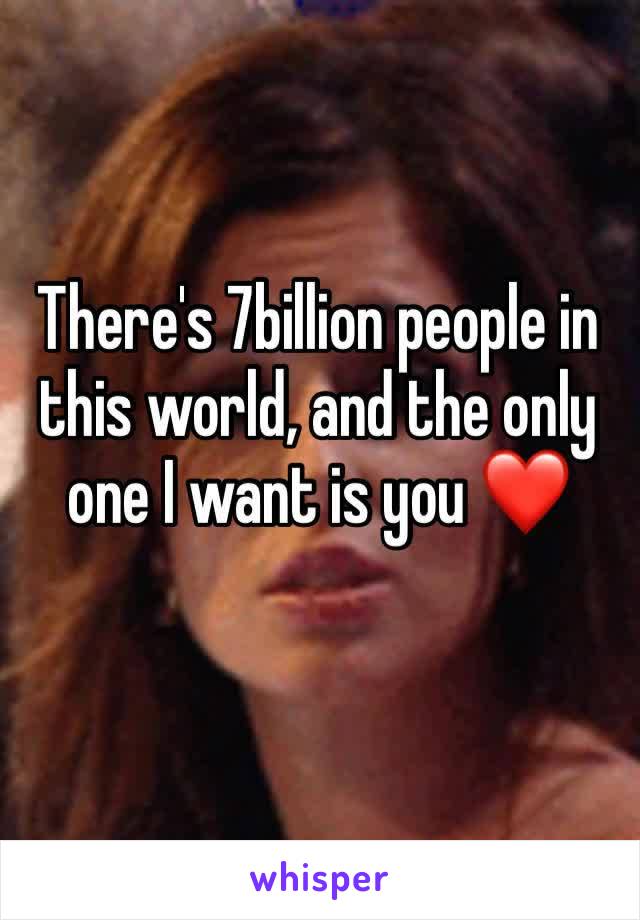 There's 7billion people in this world, and the only one I want is you ❤️