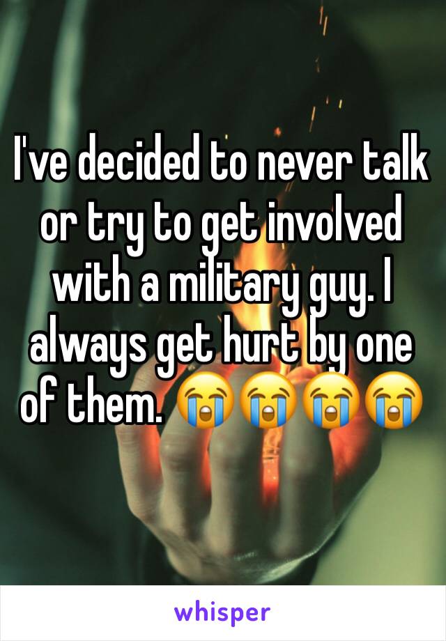 I've decided to never talk or try to get involved with a military guy. I always get hurt by one of them. 😭😭😭😭