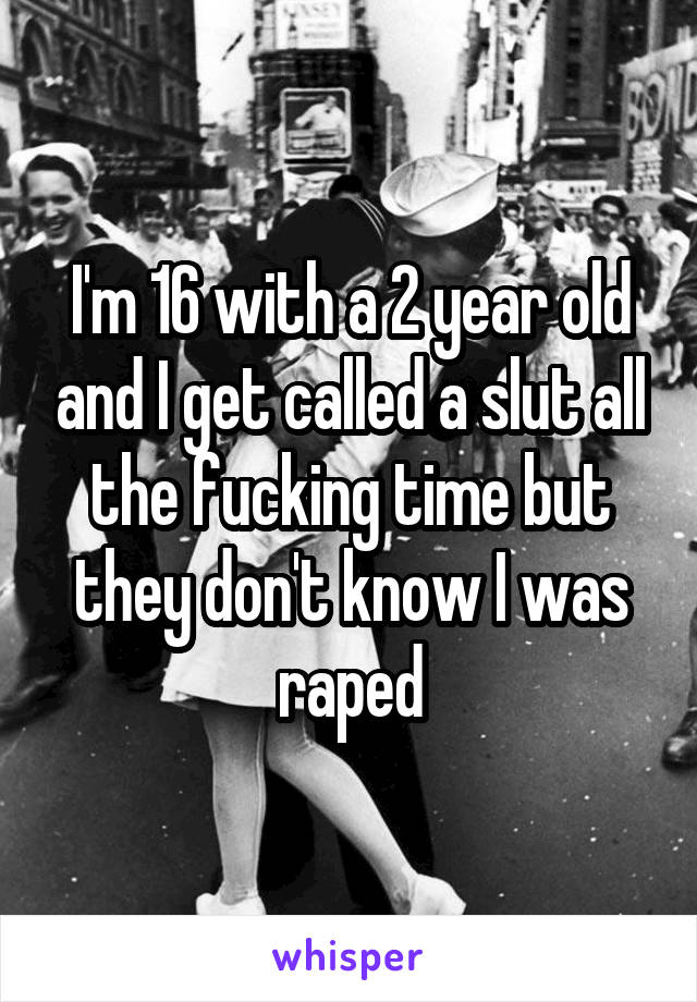 I'm 16 with a 2 year old and I get called a slut all the fucking time but they don't know I was raped