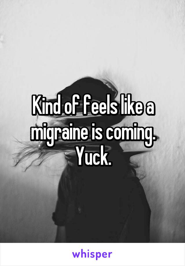 Kind of feels like a migraine is coming. Yuck.