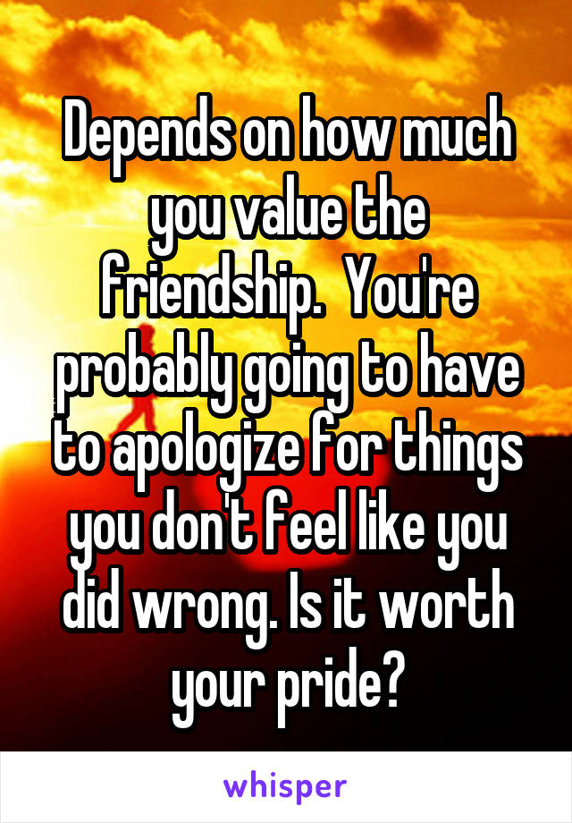 Depends on how much you value the friendship.  You're probably going to have to apologize for things you don't feel like you did wrong. Is it worth your pride?