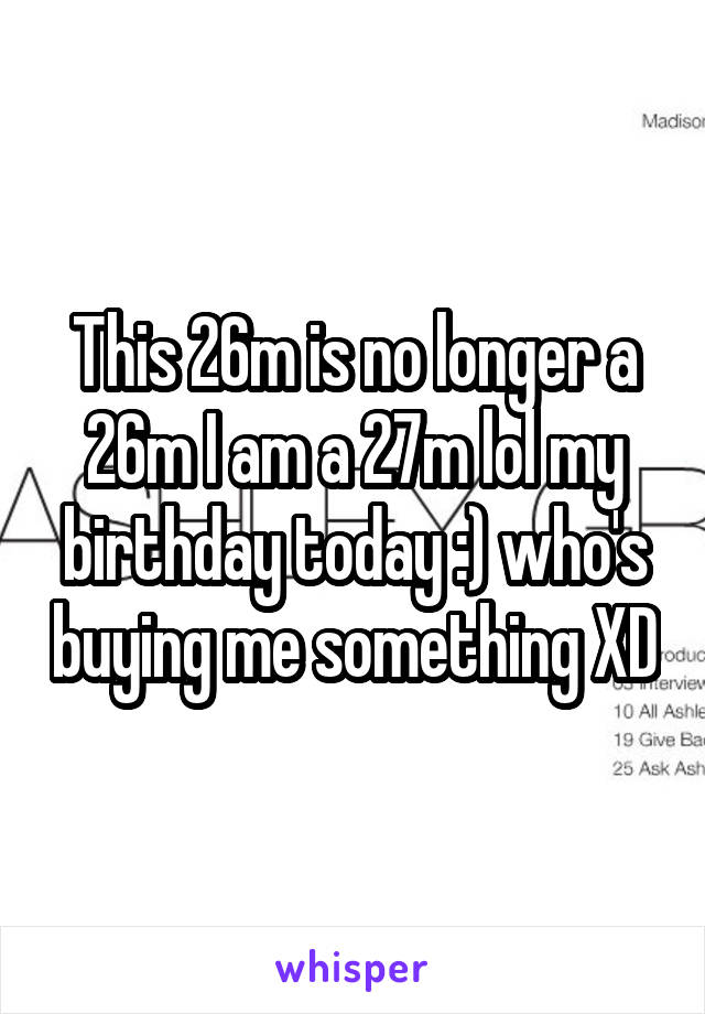 This 26m is no longer a 26m I am a 27m lol my birthday today :) who's buying me something XD