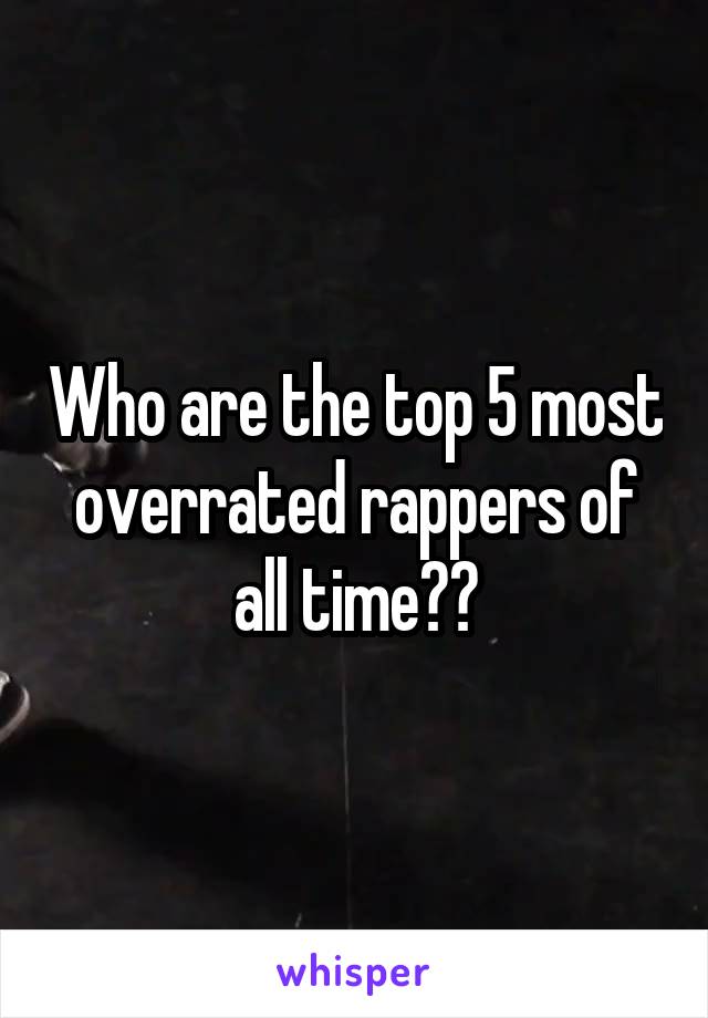 Who are the top 5 most overrated rappers of all time??