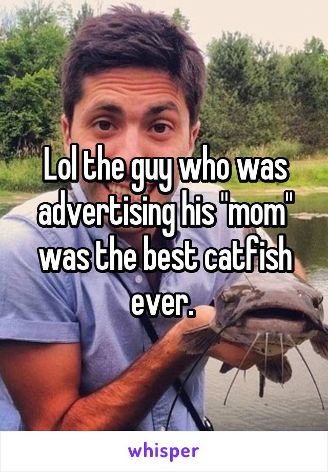 Lol the guy who was advertising his "mom" was the best catfish ever. 