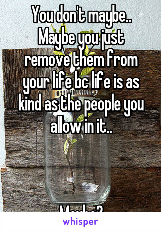 You don't maybe..
Maybe you just remove them from your life bc life is as kind as the people you allow in it..



Maybe?