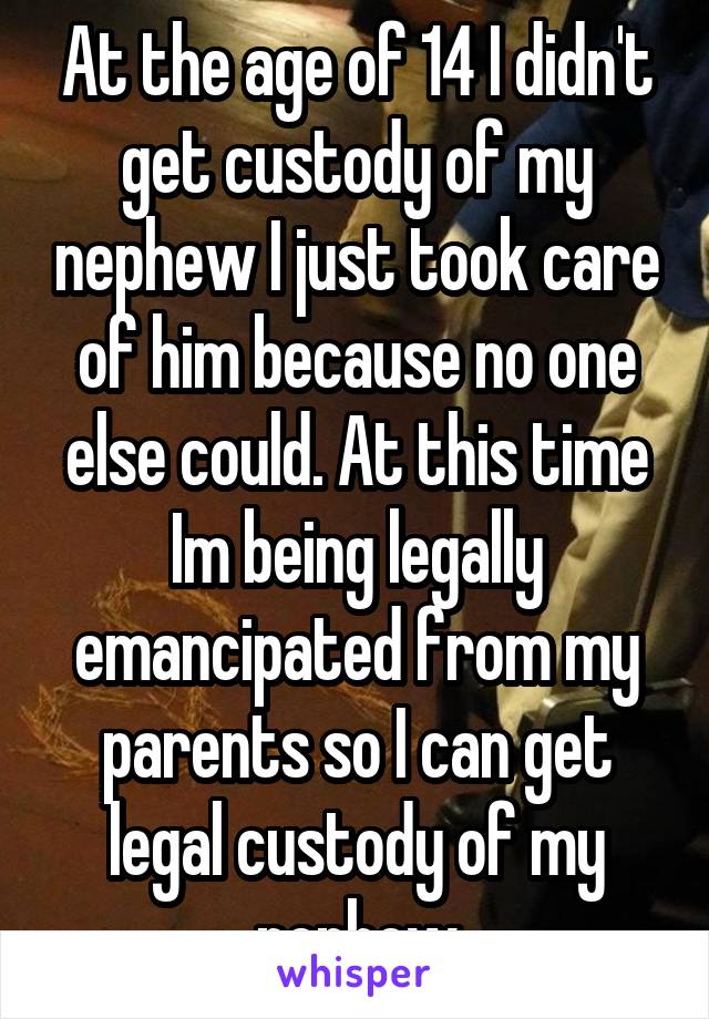 At the age of 14 I didn't get custody of my nephew I just took care of him because no one else could. At this time Im being legally emancipated from my parents so I can get legal custody of my nephew