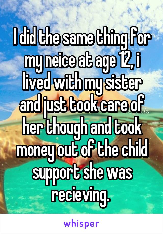 I did the same thing for my neice at age 12, i lived with my sister and just took care of her though and took money out of the child support she was recieving. 