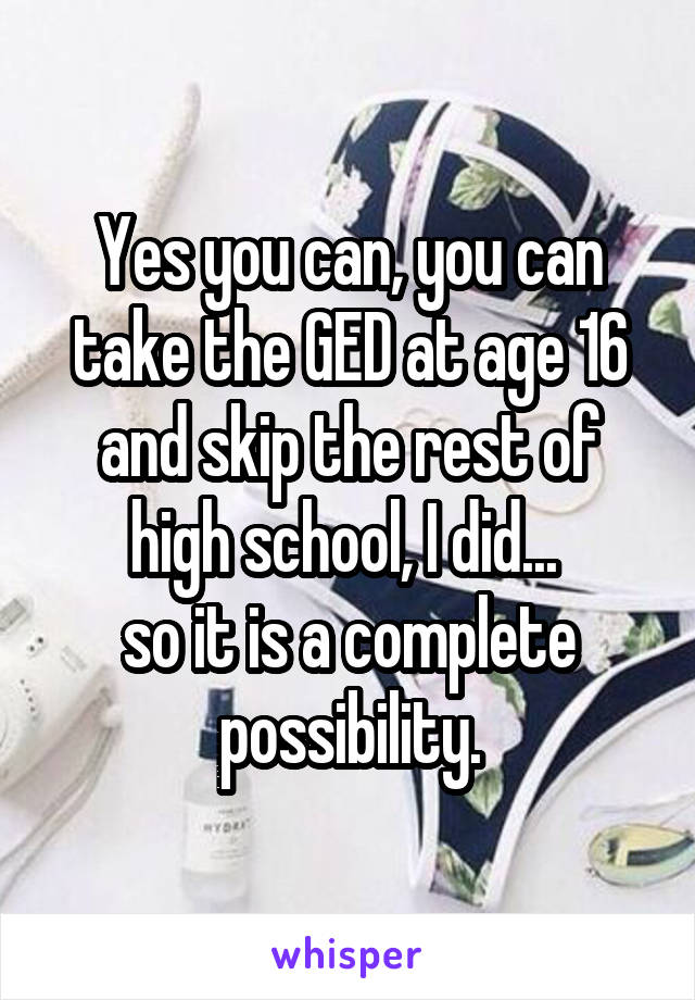 Yes you can, you can take the GED at age 16 and skip the rest of high school, I did... 
so it is a complete possibility.