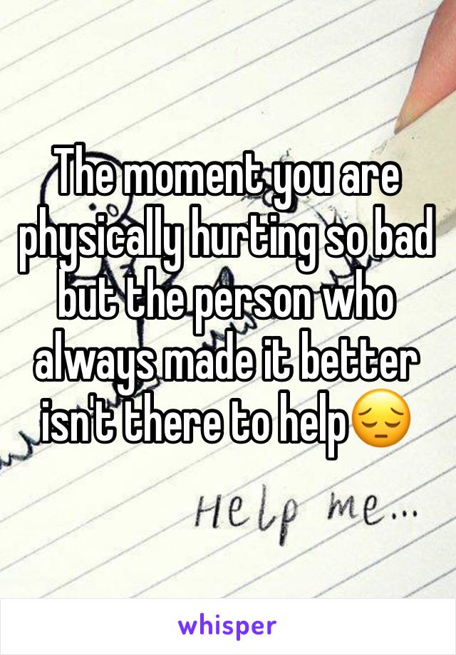 The moment you are physically hurting so bad but the person who always made it better isn't there to help😔