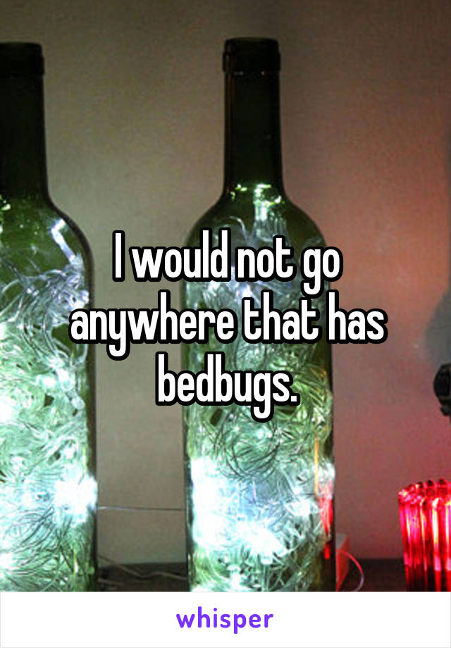 I would not go anywhere that has bedbugs.