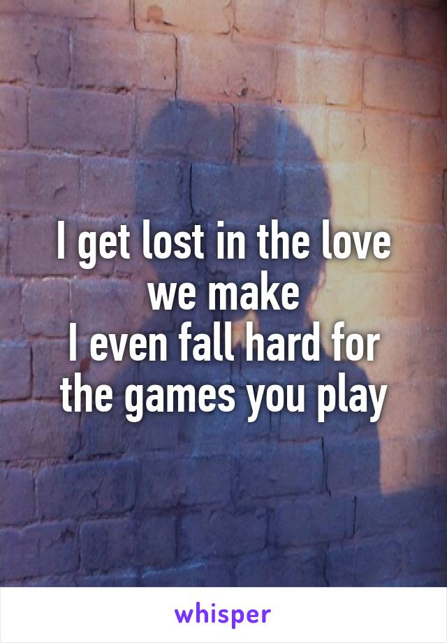 I get lost in the love we make
I even fall hard for the games you play