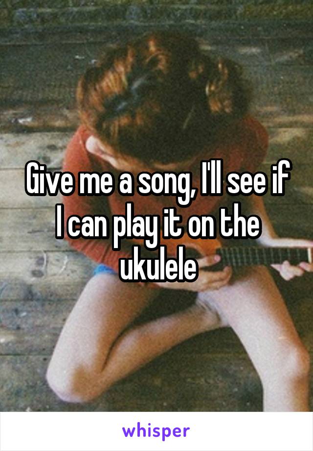 Give me a song, I'll see if I can play it on the ukulele
