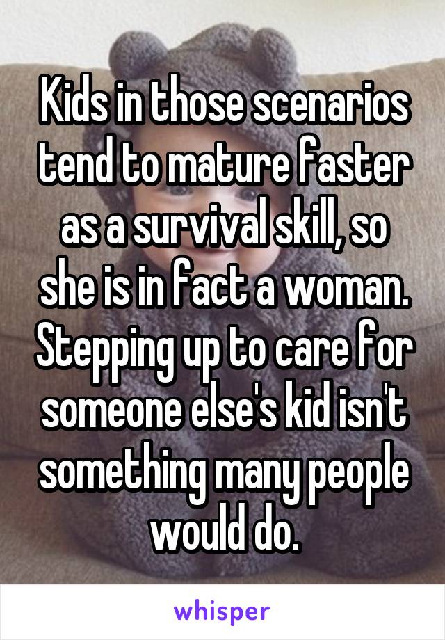 Kids in those scenarios tend to mature faster as a survival skill, so she is in fact a woman. Stepping up to care for someone else's kid isn't something many people would do.