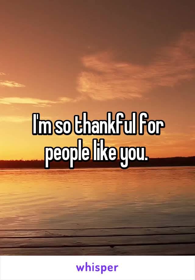 I'm so thankful for people like you. 