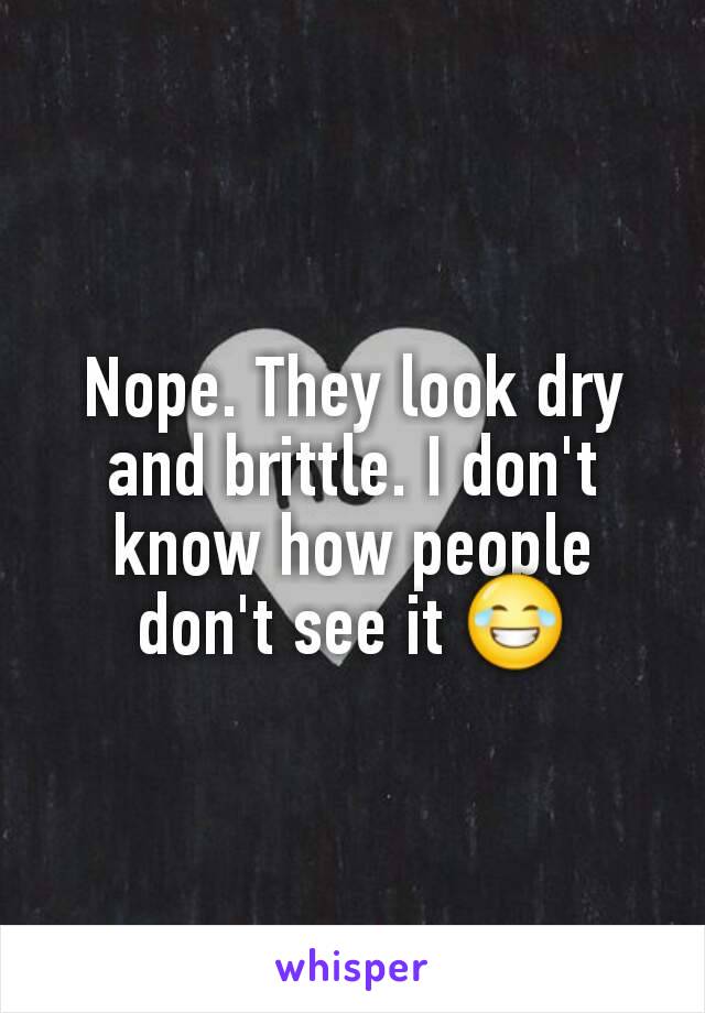 Nope. They look dry and brittle. I don't know how people don't see it 😂