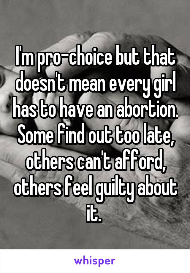 I'm pro-choice but that doesn't mean every girl has to have an abortion. Some find out too late, others can't afford, others feel guilty about it. 