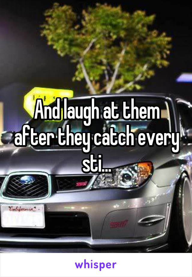 And laugh at them after they catch every sti...