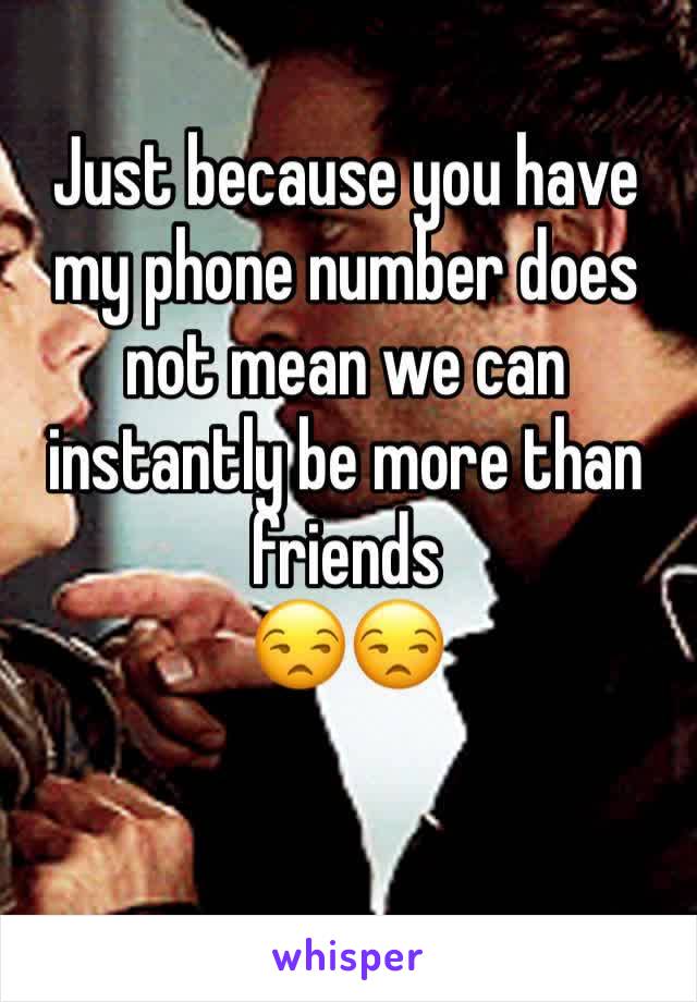 Just because you have my phone number does not mean we can instantly be more than friends 
😒😒