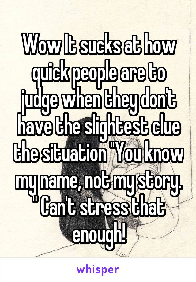 Wow It sucks at how quick people are to judge when they don't have the slightest clue the situation "You know my name, not my story. " Can't stress that enough!