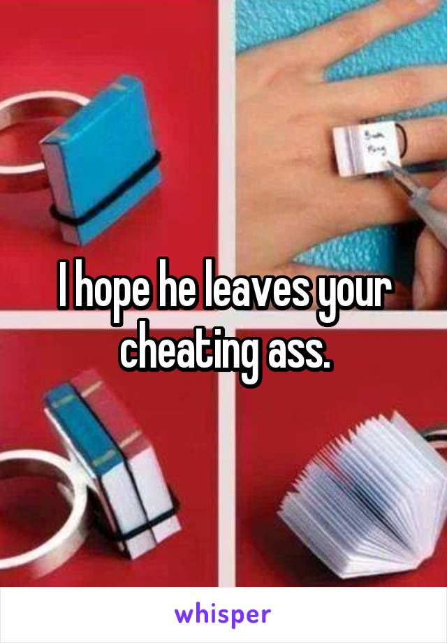 I hope he leaves your cheating ass.