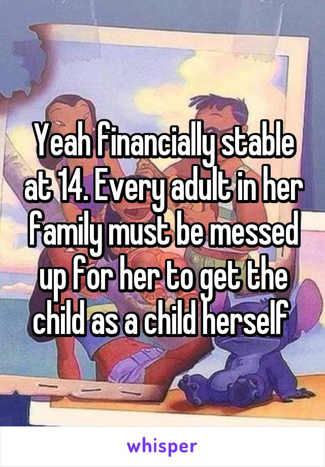 Yeah financially stable at 14. Every adult in her family must be messed up for her to get the child as a child herself 