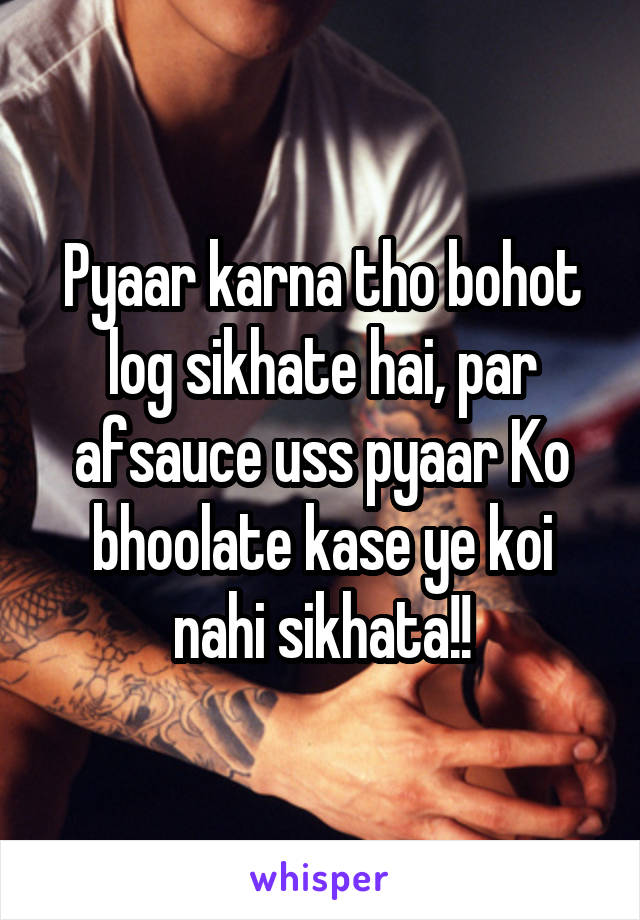 Pyaar karna tho bohot log sikhate hai, par afsauce uss pyaar Ko bhoolate kase ye koi nahi sikhata!!