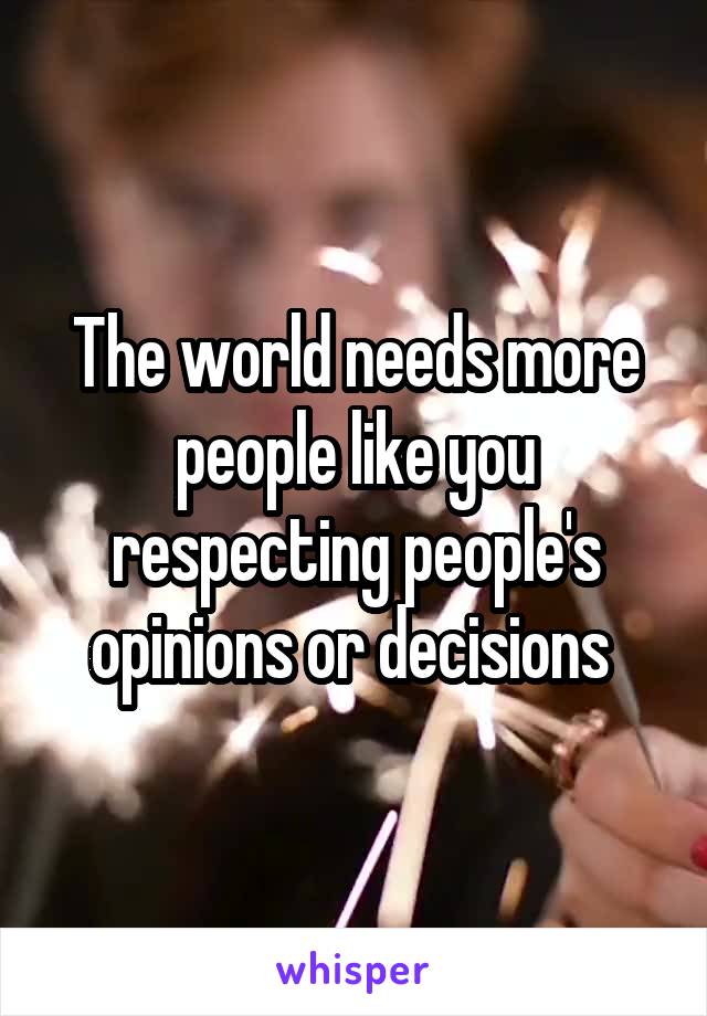 The world needs more people like you respecting people's opinions or decisions 