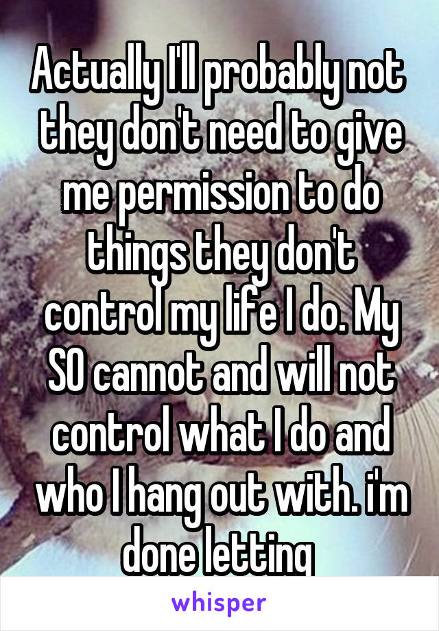 Actually I'll probably not  they don't need to give me permission to do things they don't control my life I do. My SO cannot and will not control what I do and who I hang out with. i'm done letting 