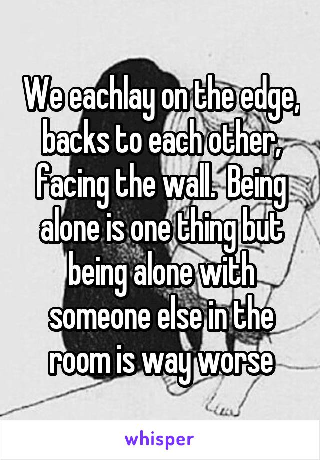 We eachlay on the edge, backs to each other, facing the wall.  Being alone is one thing but being alone with someone else in the room is way worse