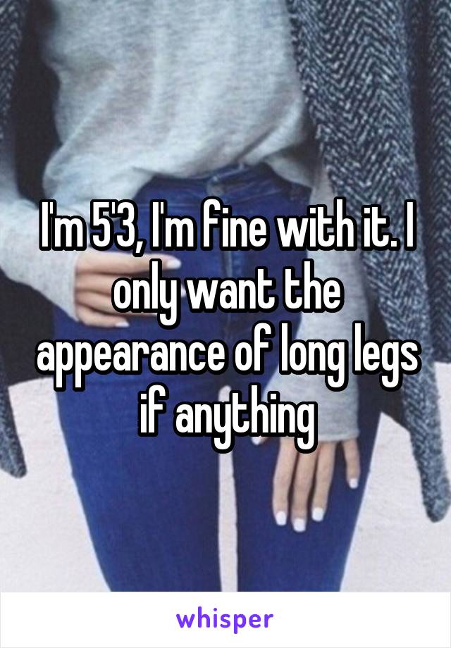 I'm 5'3, I'm fine with it. I only want the appearance of long legs if anything