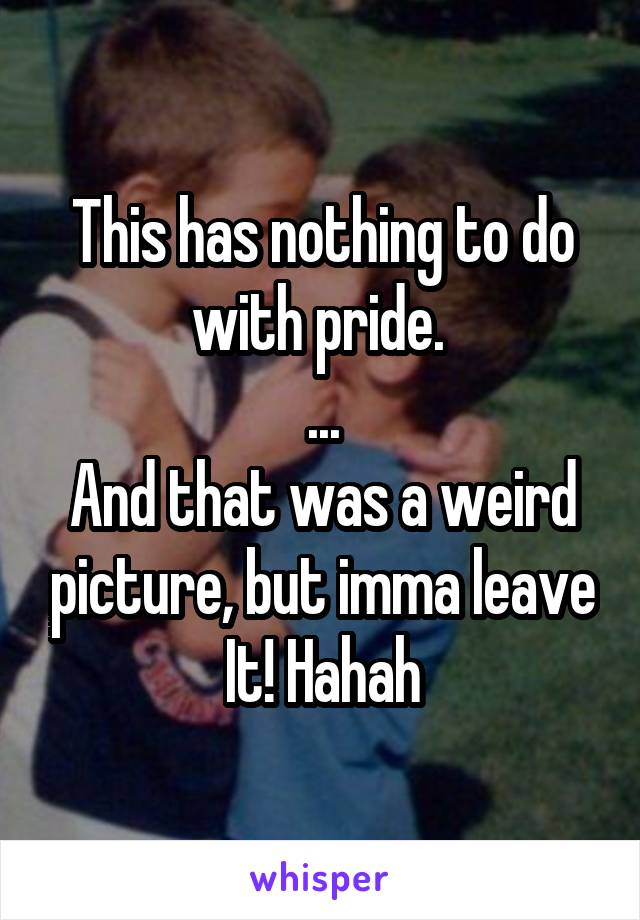 This has nothing to do with pride. 
...
And that was a weird picture, but imma leave It! Hahah