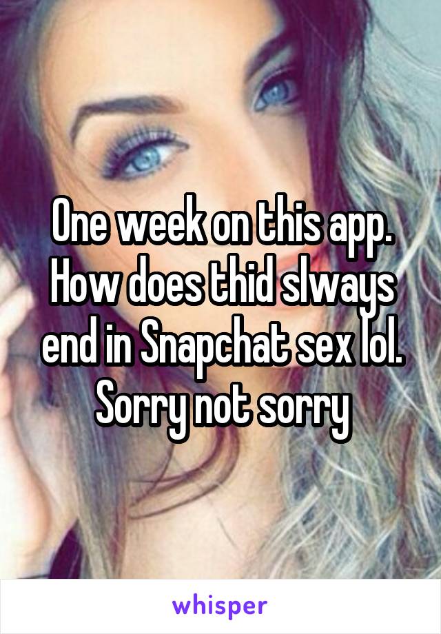 One week on this app. How does thid slways end in Snapchat sex lol. Sorry not sorry