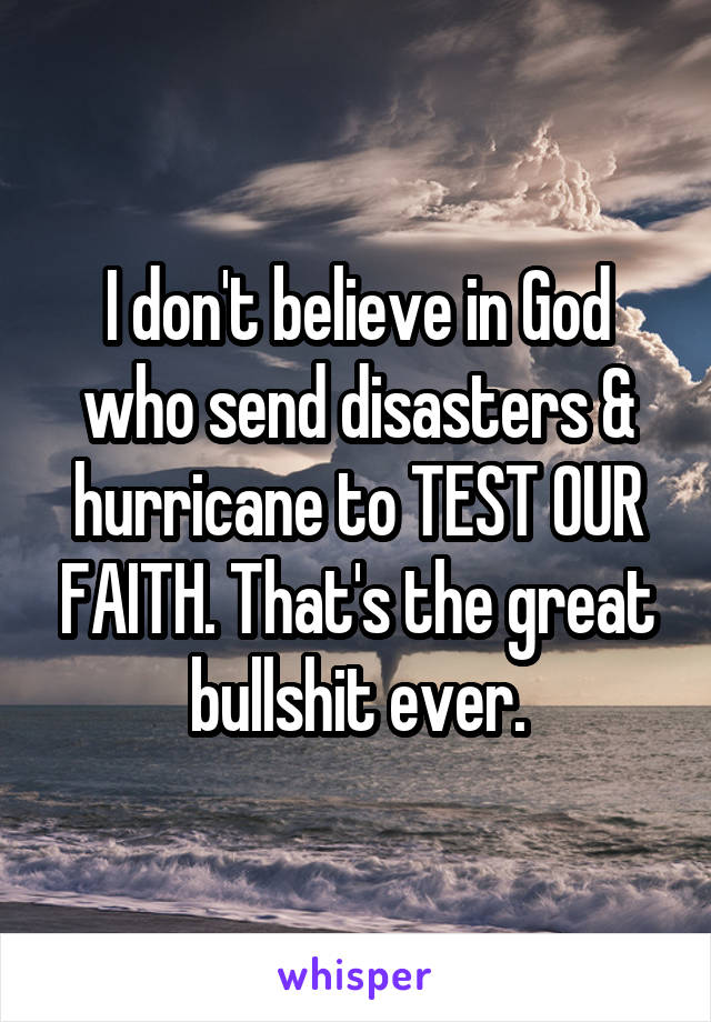 I don't believe in God who send disasters & hurricane to TEST OUR FAITH. That's the great bullshit ever.