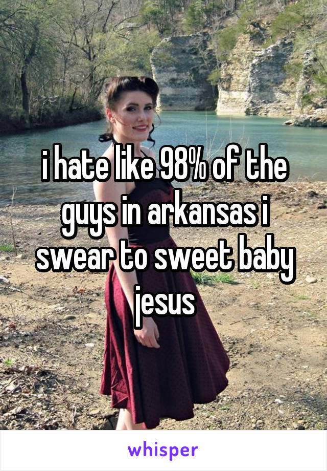 i hate like 98% of the guys in arkansas i swear to sweet baby jesus