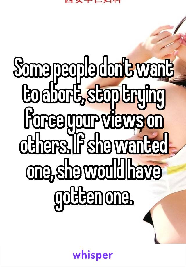 Some people don't want to abort, stop trying force your views on others. If she wanted one, she would have gotten one.