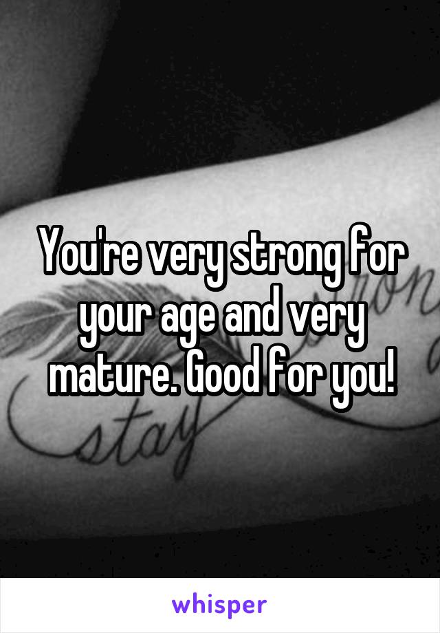 You're very strong for your age and very mature. Good for you!