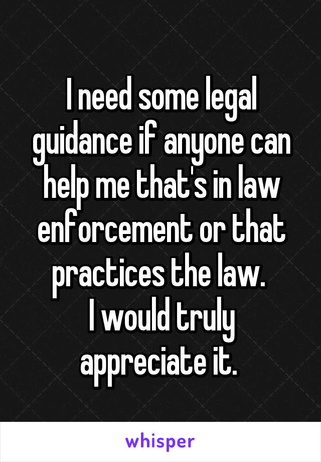 I need some legal guidance if anyone can help me that's in law enforcement or that practices the law. 
I would truly appreciate it. 