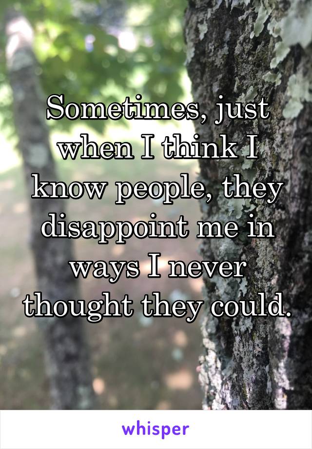 Sometimes, just when I think I know people, they disappoint me in ways I never thought they could. 