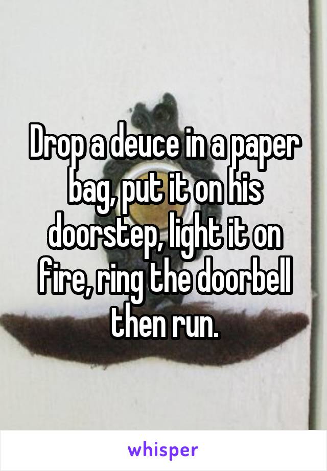 Drop a deuce in a paper bag, put it on his doorstep, light it on fire, ring the doorbell then run.