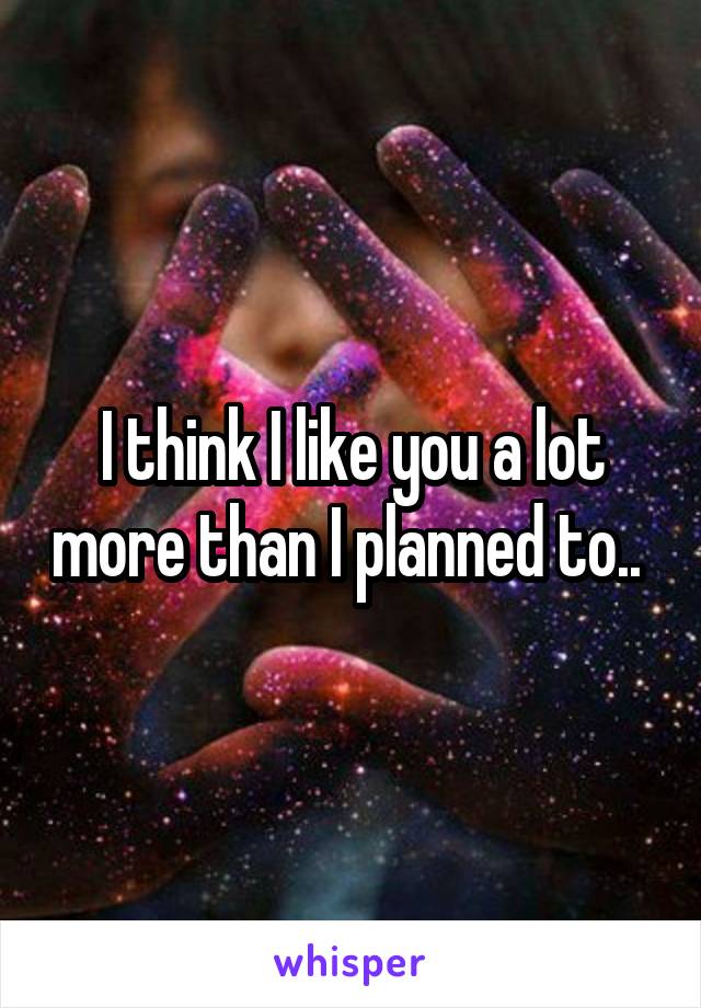 I think I like you a lot more than I planned to.. 