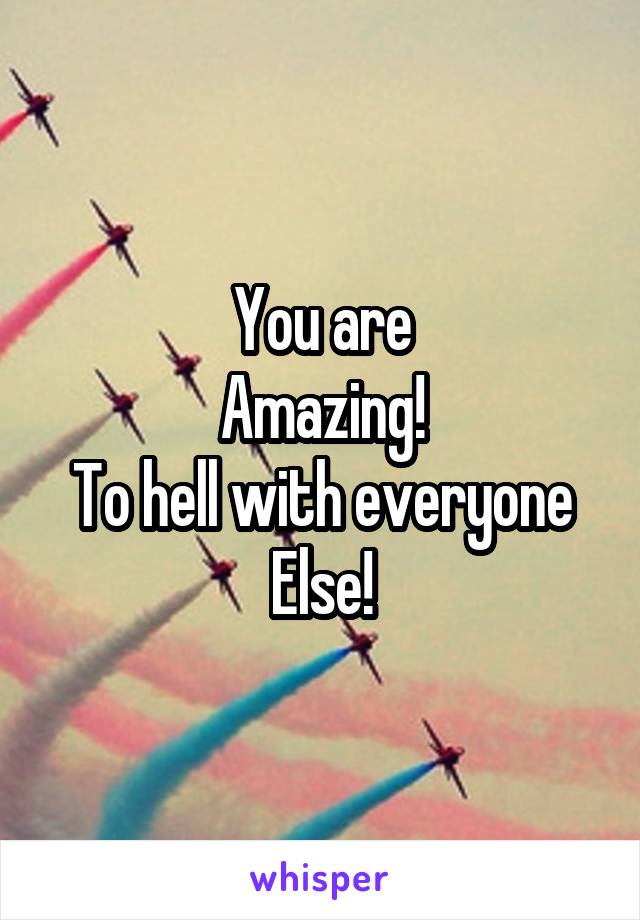 You are
Amazing!
To hell with everyone
Else!