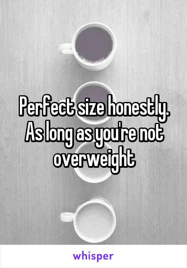 Perfect size honestly. As long as you're not overweight