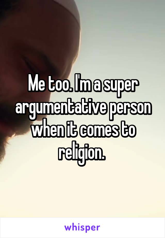 Me too. I'm a super argumentative person when it comes to religion. 