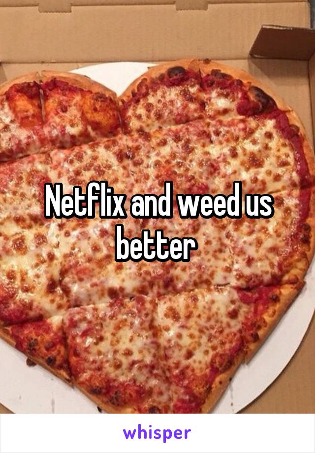 Netflix and weed us better 