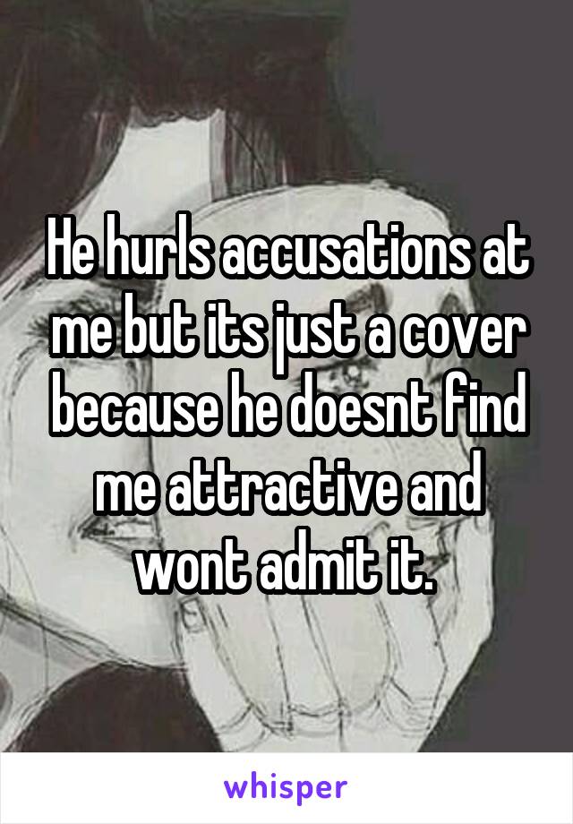 He hurls accusations at me but its just a cover because he doesnt find me attractive and wont admit it. 