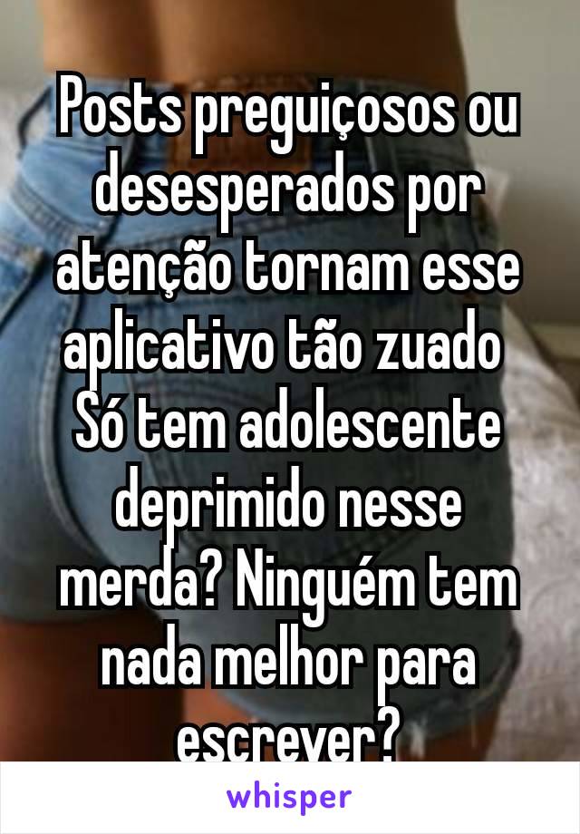 Posts preguiçosos ou desesperados por atenção tornam esse aplicativo tão zuado 
Só tem adolescente deprimido nesse merda? Ninguém tem nada melhor para escrever?