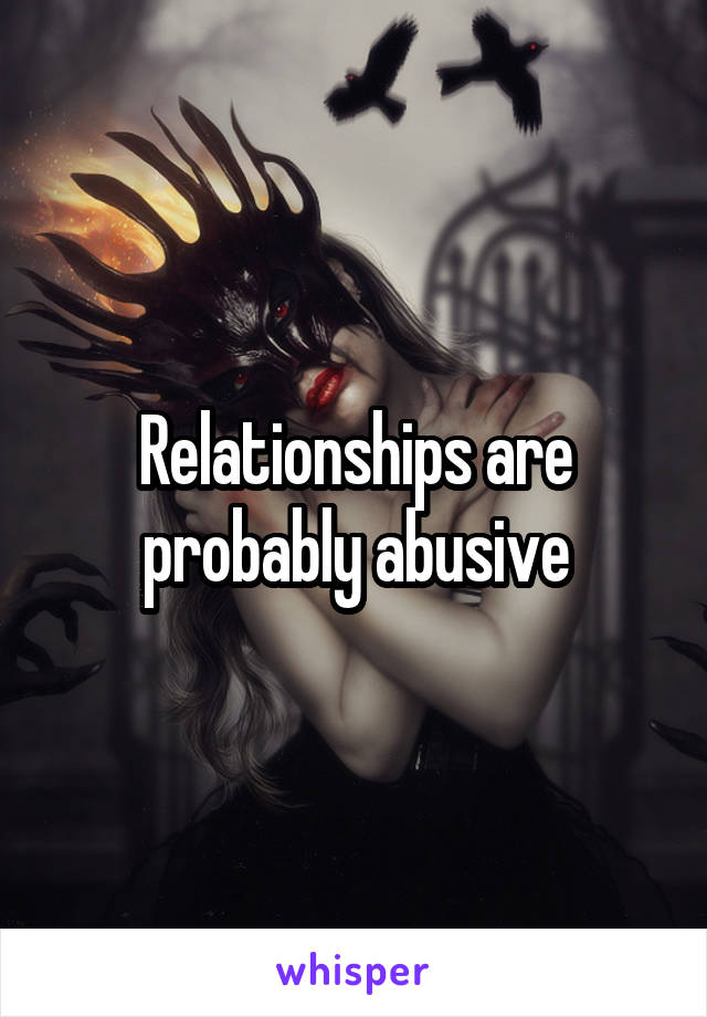 Relationships are probably abusive