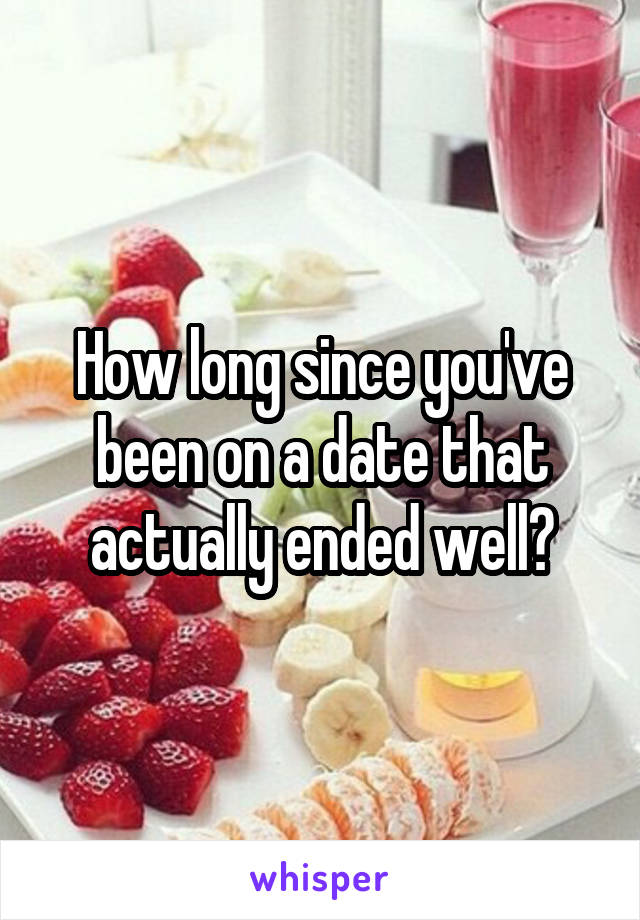 How long since you've been on a date that actually ended well?